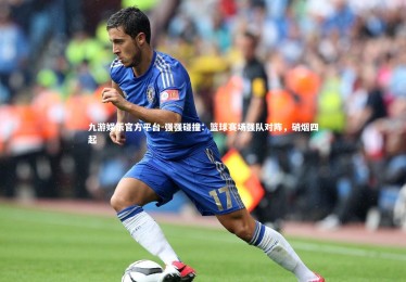 九游娱乐官方平台-强强碰撞：篮球赛场强队对阵，硝烟四起