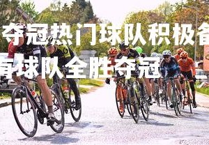 九游娱乐官方平台-夺冠热门球队积极备战，士气高昂迎战下一场比赛，有没有球队全胜夺冠