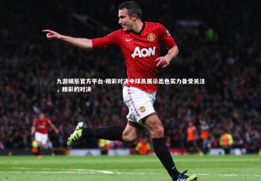 九游娱乐官方平台-精彩对决中球员展示出色实力备受关注，精彩的对决