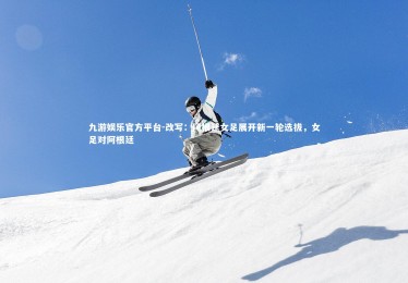 九游娱乐官方平台-改写：阿根廷女足展开新一轮选拔，女足对阿根廷