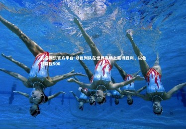 九游娱乐官方平台-以色列队在世界赛场上赢得胜利，以色列赛程500