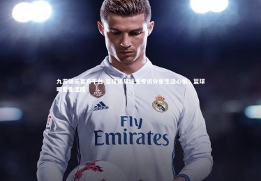 九游娱乐官方平台-篮球明星接受专访分享生活心情，篮球明星生活照