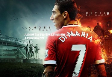 九游娱乐官方平台-赛场上的精彩瞬间让人回味无穷，赛场上的精彩瞬间作文