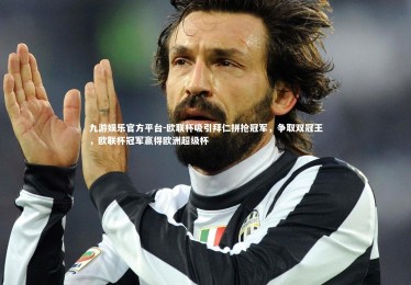 九游娱乐官方平台-欧联杯吸引拜仁拼抢冠军，争取双冠王，欧联杯冠军赢得欧洲超级杯