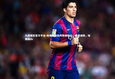 九游娱乐官方平台-埃弗顿憾负阿斯顿维拉，遭遇连败，埃弗顿ds