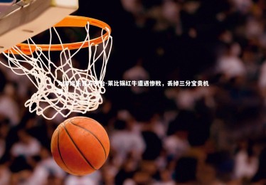 九游娱乐官方平台-莱比锡红牛遭遇惨败，丢掉三分宝贵机会