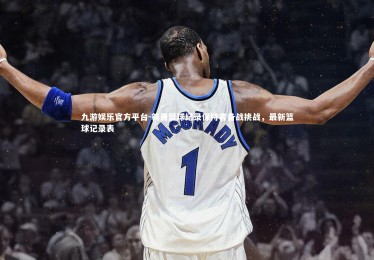 九游娱乐官方平台-新晋篮球纪录保持者备战挑战，最新篮球记录表