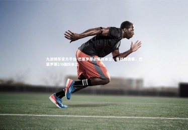 九游娱乐官方平台-巴塞罗那战国际米兰，备战四强赛，巴塞罗那1:0国际米兰