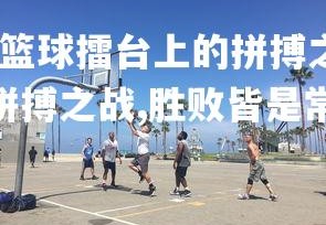 九游娱乐官方平台-篮球擂台上的拼搏之战，胜败皆是常态！，篮球擂台上的拼搏之战,胜败皆是常态什么意思