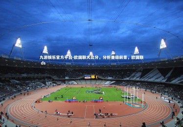 九游娱乐官方平台-欧国联大比分，分析晋级前景，欧国联 ds