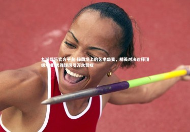九游娱乐官方平台-绿茵场上的艺术盛宴，精英对决诠释顶级水准 优雅球风引万众赞叹