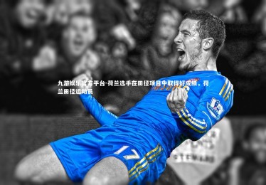 九游娱乐官方平台-荷兰选手在田径项目中取得好成绩，荷兰田径运动员