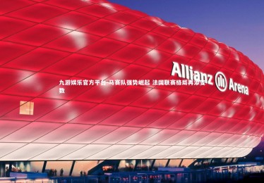 九游娱乐官方平台-马赛队强势崛起 法国联赛格局再添变数