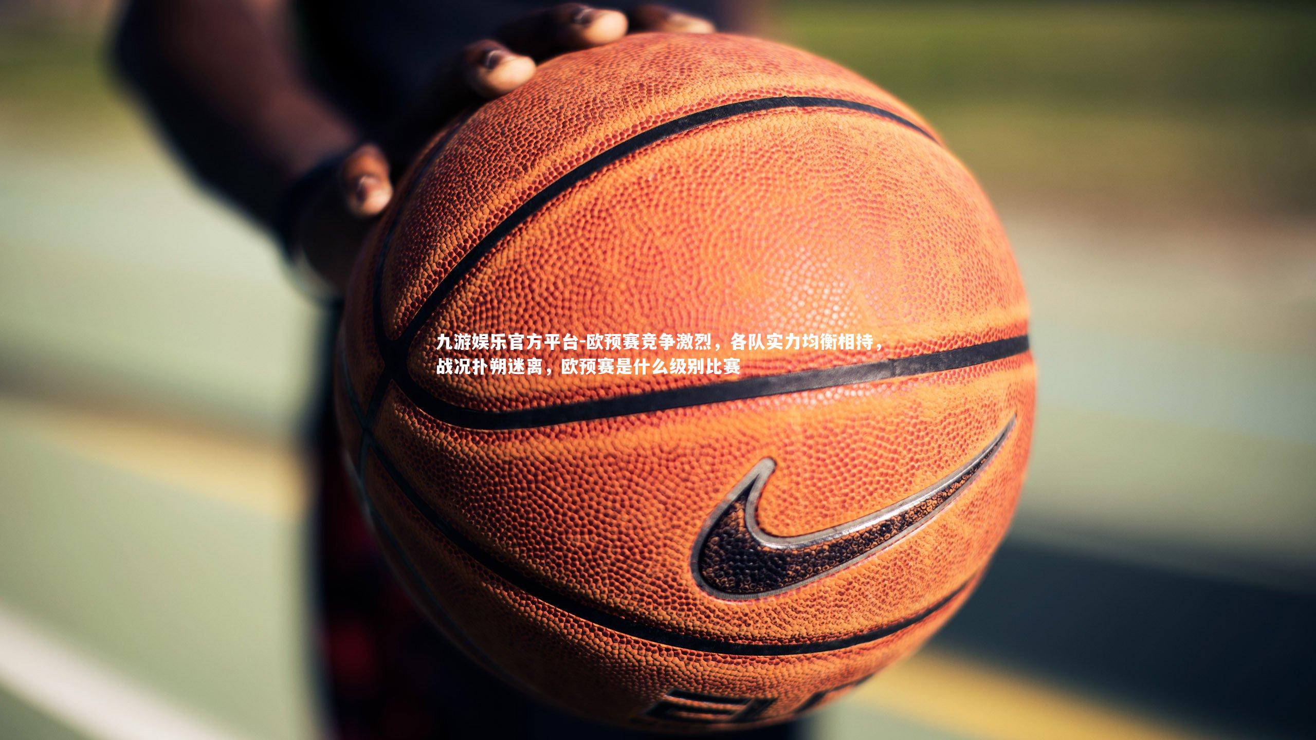欧预赛竞争激烈，各队实力均衡相持，战况扑朔迷离，欧预赛是什么级别比赛