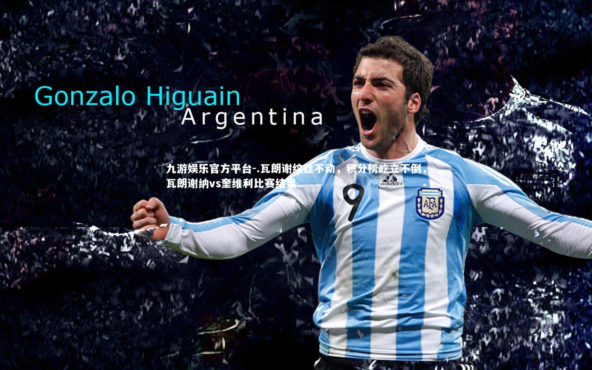 .瓦朗谢纹丝不动，积分榜屹立不倒，瓦朗谢纳vs奎维利比赛结果